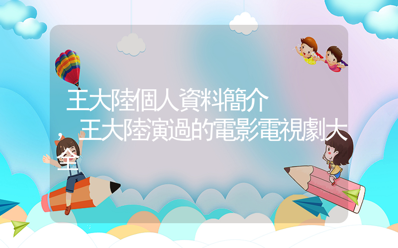 王大陸個人資料簡介，王大陸演過的電影電視劇大全插圖
